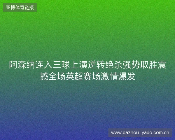 阿森纳连入三球上演逆转绝杀强势取胜震撼全场英超赛场激情爆发