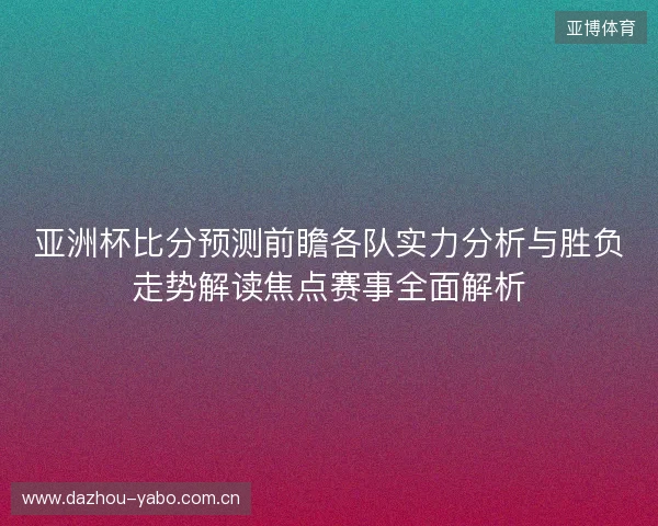 亚洲杯比分预测前瞻各队实力分析与胜负走势解读焦点赛事全面解析