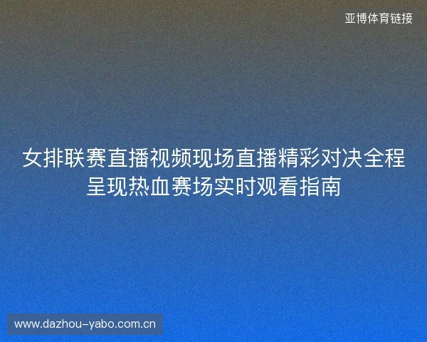 女排联赛直播视频现场直播精彩对决全程呈现热血赛场实时观看指南