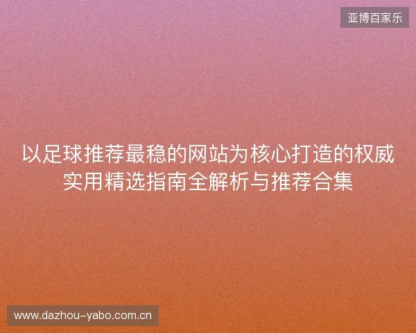 以足球推荐最稳的网站为核心打造的权威实用精选指南全解析与推荐合集