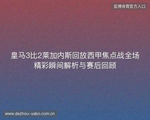 皇马3比2莱加内斯回放西甲焦点战全场精彩瞬间解析与赛后回顾