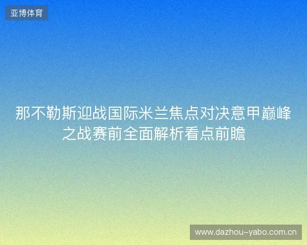 那不勒斯迎战国际米兰焦点对决意甲巅峰之战赛前全面解析看点前瞻 那不勒斯迎战国际米兰焦点对决意甲巅峰之战赛前全面解析看点前瞻