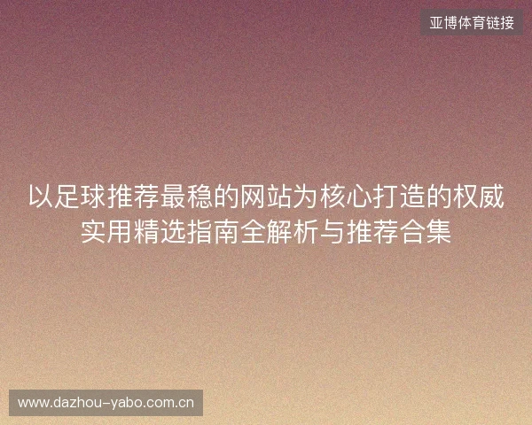 以足球推荐最稳的网站为核心打造的权威实用精选指南全解析与推荐合集