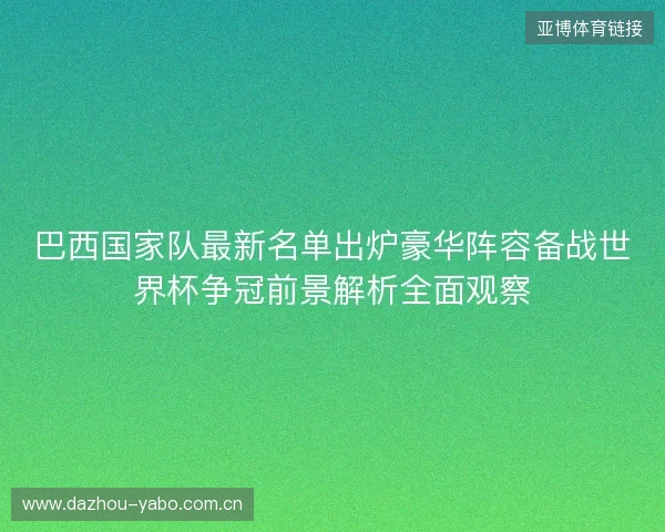 巴西国家队最新名单出炉豪华阵容备战世界杯争冠前景解析全面观察 巴西国家队最新名单出炉豪华阵容备战世界杯争冠前景解析全面观察