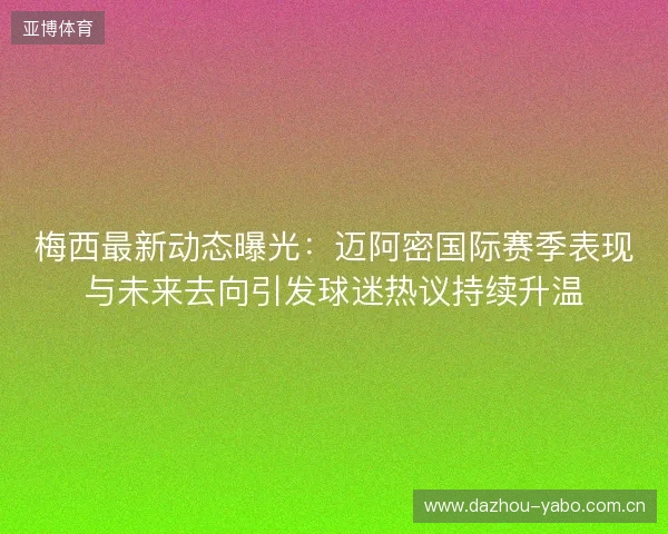 梅西最新动态曝光:迈阿密国际赛季表现与未来去向引发球迷热议持续升温 梅西最新动态曝光:迈阿密国际赛季表现与未来去向引发球迷热议持续升温