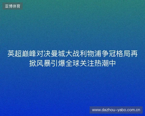 英超巅峰对决曼城大战利物浦争冠格局再掀风暴引爆全球关注热潮中 英超巅峰对决曼城大战利物浦争冠格局再掀风暴引爆全球关注热潮中