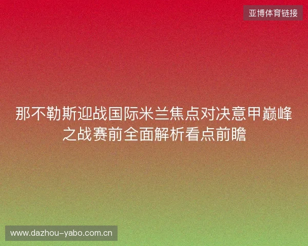 那不勒斯迎战国际米兰焦点对决意甲巅峰之战赛前全面解析看点前瞻 那不勒斯迎战国际米兰焦点对决意甲巅峰之战赛前全面解析看点前瞻