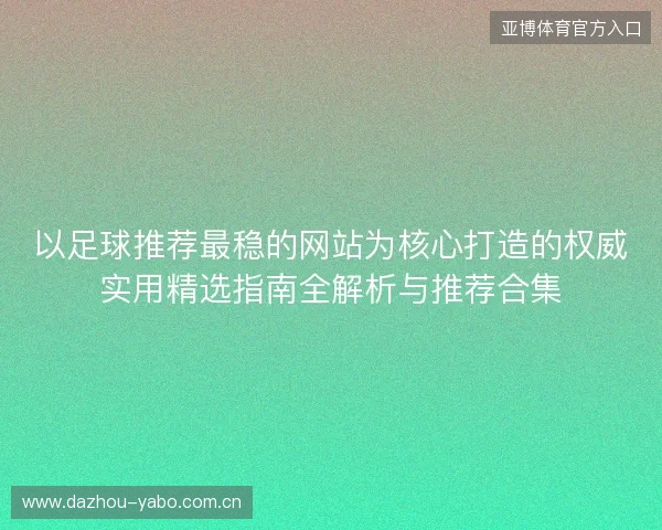 以足球推荐最稳的网站为核心打造的权威实用精选指南全解析与推荐合集 以足球推荐最稳的网站为核心打造的权威实用精选指南全解析与推荐合集