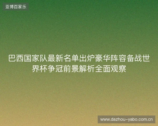 巴西国家队最新名单出炉豪华阵容备战世界杯争冠前景解析全面观察