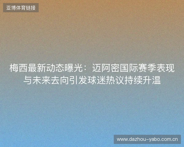 梅西最新动态曝光:迈阿密国际赛季表现与未来去向引发球迷热议持续升温 梅西最新动态曝光:迈阿密国际赛季表现与未来去向引发球迷热议持续升温