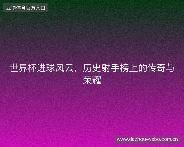 世界杯进球风云，历史射手榜上的传奇与荣耀