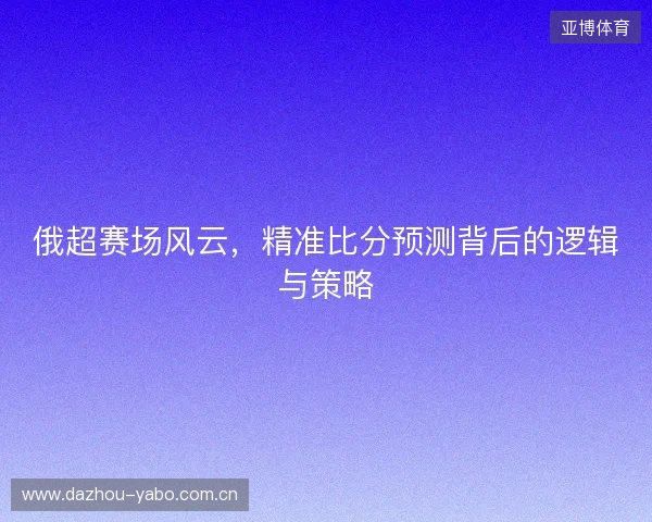 俄超赛场风云，精准比分预测背后的逻辑与策略